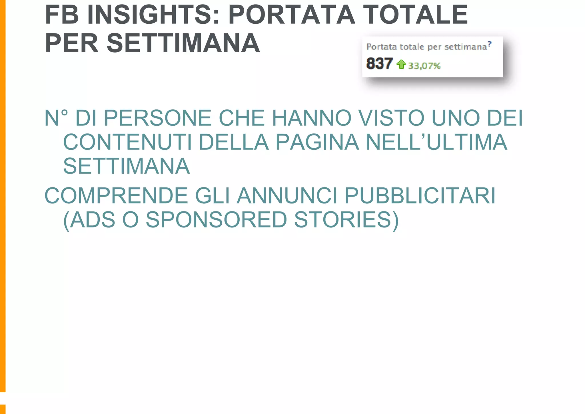FB INSIGHTS: PORTATA TOTALE
PER SETTIMANA
N° DI PERSONE CHE HANNO VISTO UNO DEI
CONTENUTI DELLA PAGINA NELL’ULTIMA
SETTIMANA
COMPRENDE GLI ANNUNCI PUBBLICITARI
(ADS O SPONSORED STORIES)

 