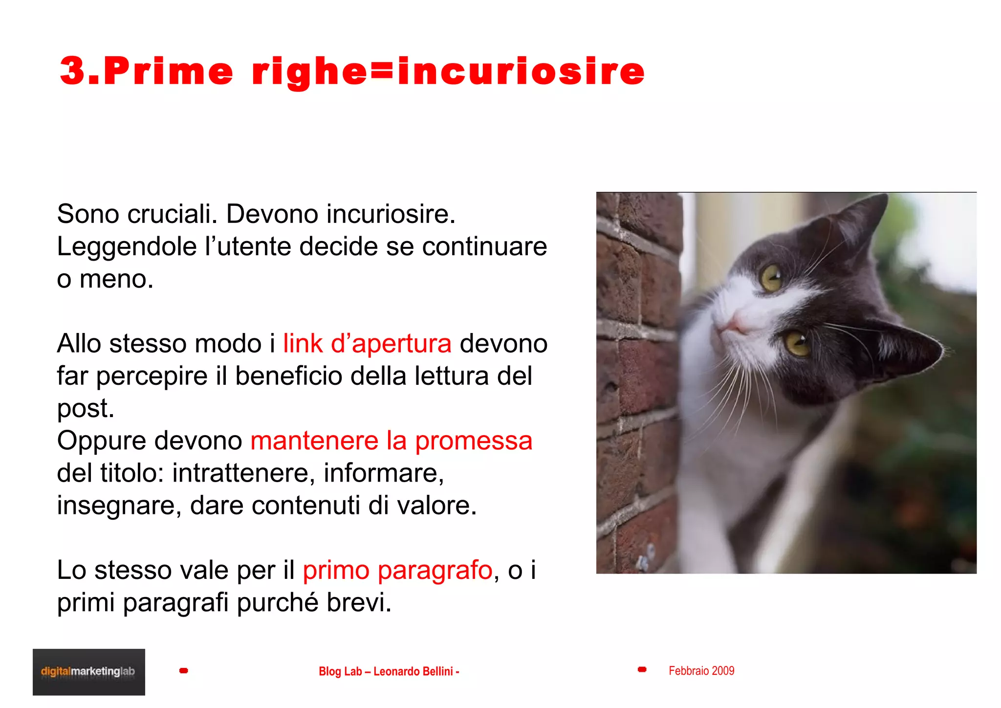 3.Prime righe=incuriosire Sono cruciali. Devono incuriosire. Leggendole l’utente decide se continuare o meno. Allo stesso modo i  link d’apertura  devono far percepire il beneficio della lettura del post. Oppure devono  mantenere la promessa  del titolo: intrattenere, informare, insegnare, dare contenuti di valore. Lo stesso vale per il  primo paragrafo , o i primi paragrafi purché brevi. 