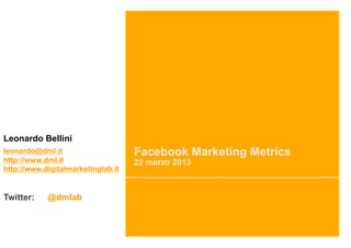 Leonardo Bellini
leonardo@dml.it                     Facebook Marketing Metrics
http://www.dml.it                   22 marzo 2013
http://www.digitalmarketinglab.it


Twitter:    @dmlab
 