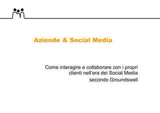 Aziende & Social Media Come interagire e collaborare con i propri clienti nell’era dei Social Media secondo Groundswell 