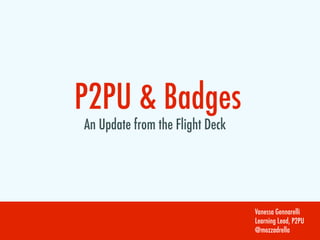 P2PU & Badges
An Update from the Flight Deck




                                 Vanessa Gennarelli
                                 Learning Lead, P2PU
                                 @mozzadrella
 