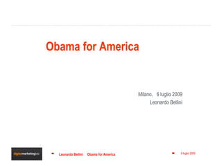 Obama for America


                                         Milano, 6 luglio 2009
                                              Leonardo Bellini




  Leonardo Bellini   Obama for America                       6 luglio 2009   1
 