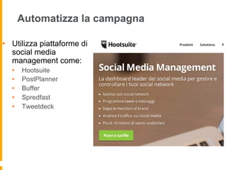 Automatizza la campagna 
• Utilizza piattaforme di 
social media 
management come: 
• Hootsuite 
• PostPlanner 
• Buffer 
• Spredfast 
• Tweetdeck 
 