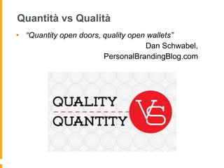 Quantità vs Qualità 
• “Quantity open doors, quality open wallets” 
Dan Schwabel, 
PersonalBrandingBlog.com 
 