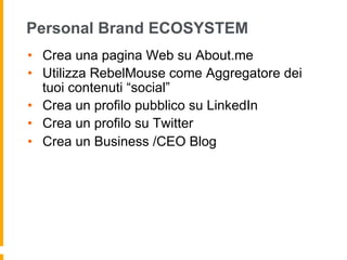 Personal Brand ECOSYSTEM 
• Crea una pagina Web su About.me 
• Utilizza RebelMouse come Aggregatore dei 
tuoi contenuti “social” 
• Crea un profilo pubblico su LinkedIn 
• Crea un profilo su Twitter 
• Crea un Business /CEO Blog 
 