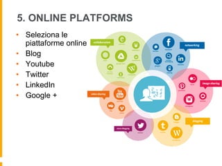 5. ONLINE PLATFORMS 
• Seleziona le 
piattaforme online 
• Blog 
• Youtube 
• Twitter 
• LinkedIn 
• Google + 
 