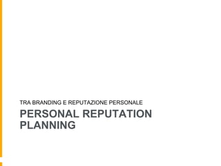 TRA BRANDING E REPUTAZIONE PERSONALE 
PERSONAL REPUTATION 
PLANNING 
 