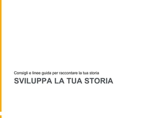 Consigli e linee guida per raccontare la tua storia 
SVILUPPA LA TUA STORIA 
 