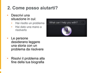 2. Come posso aiutarti? 
• Descrivi una 
situazione in cui: 
• Hai risolto un problema 
• Hai dato una mano a 
risolverlo 
• Le persone 
desiderano leggere 
una storia con un 
problema da risolvere 
• Risolvi il problema alla 
fine della tua biografia 
 