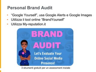 Personal Brand Audit 
• “Google Yourself”, usa Google Alerts e Google Images 
• Utilizza il tool online “BrandYourself” 
• Utilizza My-reputation.it 
3 strumenti gratuiti per un assessment iniziale 
 