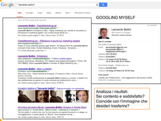 1. Analisi 
Googla il tuo nome “Leonardo Bellini” 
GOOGLING MYSELF 
Analizza i risultati: 
Sei contento e soddisfatto? 
Coincide con l’immagine che 
desideri trasferire? 
 