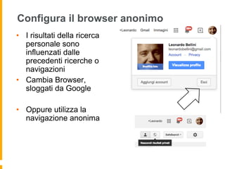 Configura il browser anonimo 
• I risultati della ricerca 
personale sono 
influenzati dalle 
precedenti ricerche o 
navigazioni 
• Cambia Browser, 
sloggati da Google 
• Oppure utilizza la 
navigazione anonima 
 