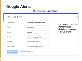 Google Alerts 
https://www.google.it/alerts 
Imposta alcuni avvisi 
Personalizzati 
Relativi al tuo nome 
e al tuo brand 
 