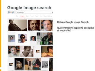 Google Image search 
Utilizza Google Image Search 
Quali immagini appaiono associate 
al tuo profilo? 
 