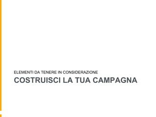 ELEMENTI DA TENERE IN CONSIDERAZIONE 
COSTRUISCI LA TUA CAMPAGNA 
 