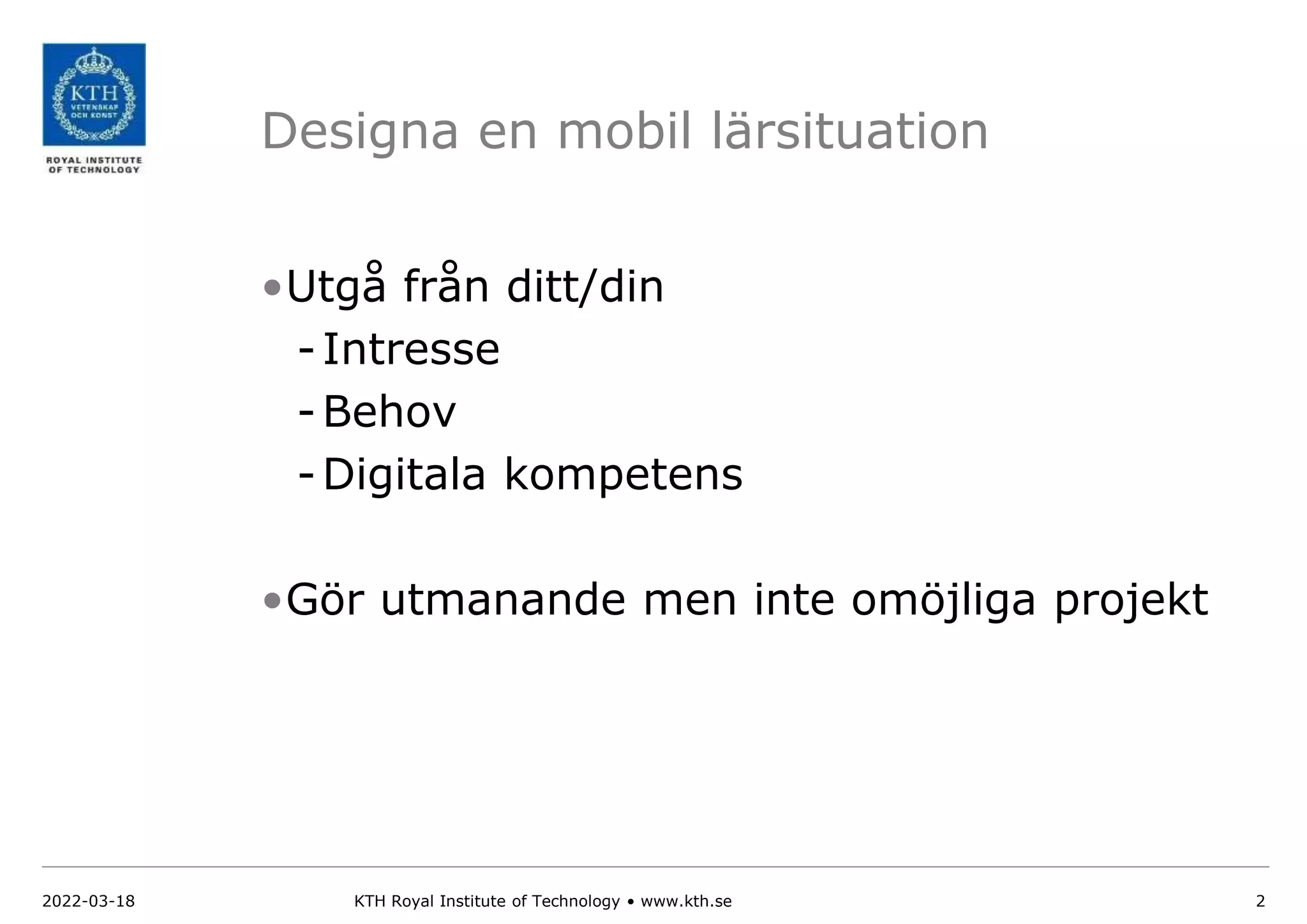 Designa en mobil lärsituation
•Utgå från ditt/din
-Intresse
-Behov
-Digitala kompetens
•Gör utmanande men inte omöjliga projekt
2022-03-18 KTH Royal Institute of Technology • www.kth.se 2
 