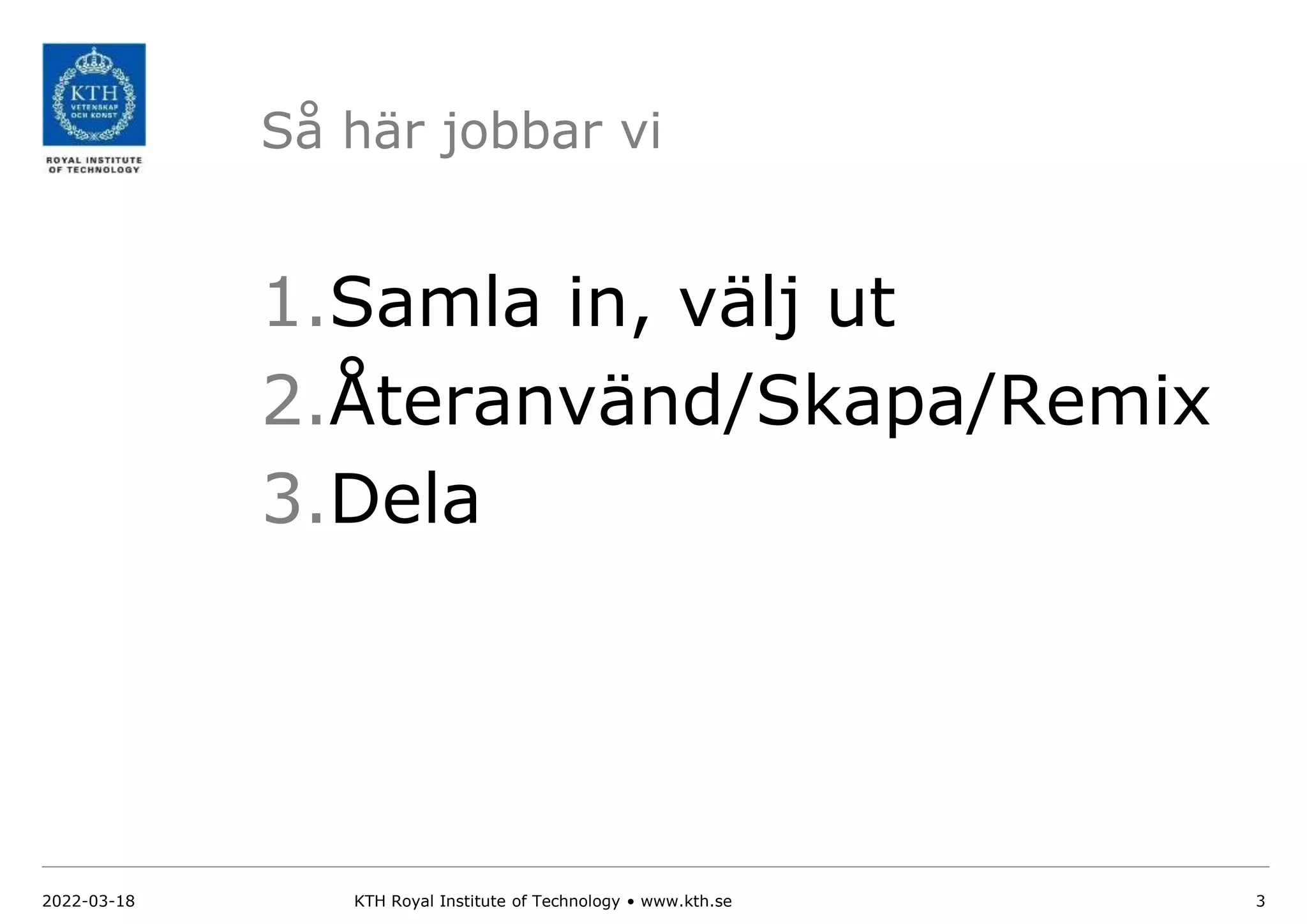 Så här jobbar vi
1.Samla in, välj ut
2.Återanvänd/Skapa/Remix
3.Dela
2022-03-18 KTH Royal Institute of Technology • www.kth.se 3
 