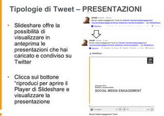 Tipologie di Tweet – PRESENTAZIONI
• Slideshare offre la
possibilità di
visualizzare in
anteprima le
presentazioni che hai
caricato e condiviso su
Twitter
• Clicca sul bottone
“riproduci per aprire il
Player di Slideshare e
visualizzare la
presentazione
 