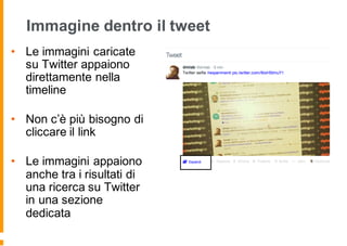 Immagine dentro il tweet
• Le immagini caricate
su Twitter appaiono
direttamente nella
timeline
• Non c’è più bisogno di
cliccare il link
• Le immagini appaiono
anche tra i risultati di
una ricerca su Twitter
in una sezione
dedicata
 