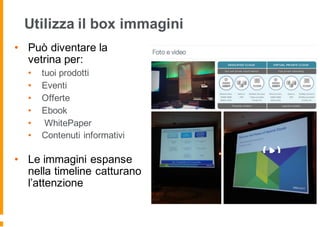 Utilizza il box immagini
• Può diventare la
vetrina per:
• tuoi prodotti
• Eventi
• Offerte
• Ebook
• WhitePaper
• Contenuti informativi
• Le immagini espanse
nella timeline catturano
l’attenzione
 