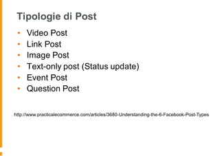 Tipologie di Post
• Video Post
• Link Post
• Image Post
• Text-only post (Status update)
• Event Post
• Question Post
http://www.practicalecommerce.com/articles/3680-Understanding-the-6-Facebook-Post-Types
 