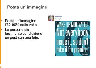 Posta un’immagine
• Posta un’immagine
l’80-90% delle volte.
• Le persone più
facilmente condividono
un post con una foto.
 