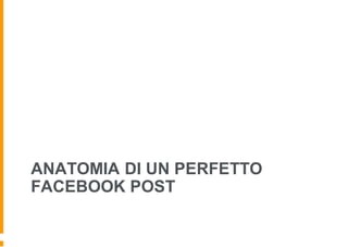 ANATOMIA DI UN PERFETTO
FACEBOOK POST
 