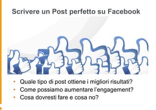 Scrivere un Post perfetto su Facebook
• Quale tipo di post ottiene i migliori risultati?
• Come possiamo aumentare l’engagement?
• Cosa dovresti fare e cosa no?
 