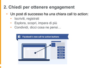 2. Chiedi per ottenere engagement
• Un post di successo ha una chiara call to action:
• Iscriviti, registrati
• Esplora, scopri, impara di più
• Condividi, dicci cosa ne pensi…
 