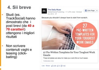 4. Sii breve
• Studi (es.
TrackSocial) hanno
dimostrato che i
post brevi (da 40 a
70 caratteri)
ottengono i migliori
risultati
• Non scrivere
contenuti vaghi e
teasing (click-
baiting)
 