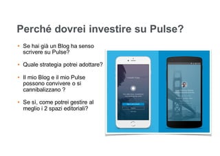 Perché dovrei investire su Pulse?
• Se hai già un Blog ha senso
scrivere su Pulse?
• Quale strategia potrei adottare?
• Il mio Blog e il mio Pulse
possono convivere o si
cannibalizzano ?
• Se sì, come potrei gestire al
meglio i 2 spazi editoriali?
 