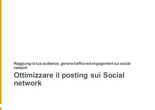 Ottimizzare il posting sui Social
network
Raggiungi la tua audience, genera traffico ed engagement sui social
network
 