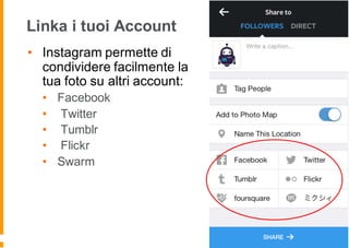 Linka i tuoi Account
• Instagram permette di
condividere facilmente la
tua foto su altri account:
• Facebook
• Twitter
• Tumblr
• Flickr
• Swarm
 