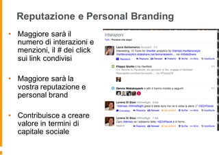 Reputazione e Personal Branding
• Maggiore sarà il
numero di interazioni e
menzioni, il # dei click
sui link condivisi
• Maggiore sarà la
vostra reputazione e
personal brand
• Contribuisce a creare
valore in termini di
capitale sociale
 