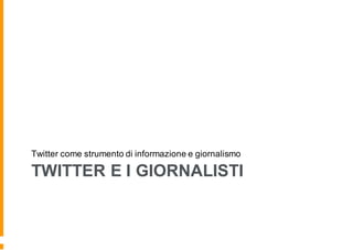 TWITTER E I GIORNALISTI
Twitter come strumento di informazione e giornalismo
 