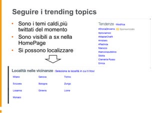 Seguire i trending topics
• Sono i temi caldi,più
twittati del momento
• Sono visibili a sx nella
HomePage
• Si possono localizzare
 
