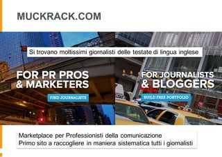 MUCKRACK.COM
Marketplace per Professionisti della comunicazione
Primo sito a raccogliere in maniera sistematica tutti i giornalisti
Si trovano moltissimi giornalisti delle testate di lingua inglese
 