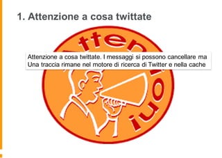 1. Attenzione a cosa twittate
Attenzione a cosa twittate. I messaggi si possono cancellare ma
Una traccia rimane nel motore di ricerca di Twitter e nella cache
 