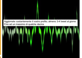 Costanza nell’aggiornamento
Aggiornate costantemente il vostro profilo; almeno 3-4 tweet al giorno
Fino ad un massimo di qualche decina
 
