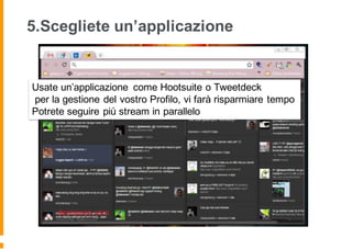 5.Scegliete un’applicazione
Usate un’applicazione come Hootsuite o Tweetdeck
per la gestione del vostro Profilo, vi farà risparmiare tempo
Potrete seguire più stream in parallelo
 