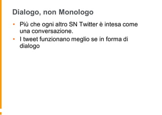 Dialogo, non Monologo
• Più che ogni altro SN Twitter è intesa come
una conversazione.
• I tweet funzionano meglio se in forma di
dialogo
 