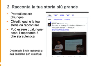 2. Racconta la tua storia più grande
• Potresti essere
chiunque
• Chiediti qual è la tua
storia da raccontare
• Può essere qualunque
cosa, l’importante è
che sia autentica
Dharmesh Shah racconta la
sua passione per le startup
 