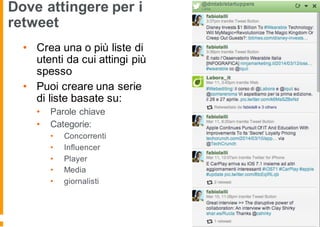 Dove attingere per i
retweet
• Crea una o più liste di
utenti da cui attingi più
spesso
• Puoi creare una serie
di liste basate su:
• Parole chiave
• Categorie:
• Concorrenti
• Influencer
• Player
• Media
• giornalisti
 
