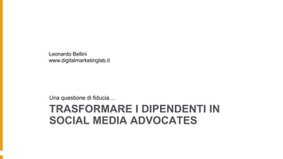 TRASFORMARE I DIPENDENTI IN
SOCIAL MEDIA ADVOCATES
Una questione di fiducia…
Leonardo Bellini
www.digitalmarketinglab.it
 