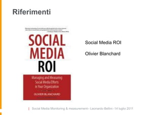 Riferimenti



                                           Social Media ROI

                                           Olivier Blanchard




    | Social Media Monitoring & measurement– Leonardo Bellini -14 luglio 2011
 