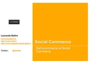 Leonardo Bellini
leonardo@dml.it
http://www.dml.it
http://www.digitalmarketinglab.it   Social Commerce
                                    Dall’ecommerce al Social
Twitter:    @dmlab
                                    Commerce
 