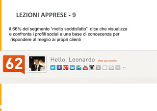 LEZIONI	
  APPRESE	
  -­‐	
  9	
  
il 66% del segmento “molto soddisfatto” dice che visualizza
e confronta i profili social e una base di conoscenza per
rispondere al meglio ai propri clienti

 