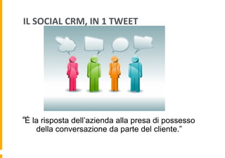 IL	
  SOCIAL	
  CRM,	
  IN	
  1	
  TWEET	
  

 “É la risposta dell’azienda alla presa di possesso
della conversazione da parte del cliente.”

 