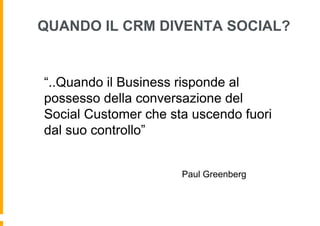 QUANDO IL CRM DIVENTA SOCIAL?

“..Quando il Business risponde al
possesso della conversazione del
Social Customer che sta uscendo fuori
dal suo controllo”
Paul Greenberg

 