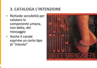 3.	
  CATALOGA	
  L’INTENZIONE	
  
•  Richiede	
  sensibilità	
  per	
  
valutare	
  la	
  
componente	
  umana,	
  
non	
  deDa,	
  del	
  
messaggio	
  
•  Anche	
  Il	
  canale	
  
esprime	
  un	
  certo	
  6po	
  
di	
  “intento”	
  

 